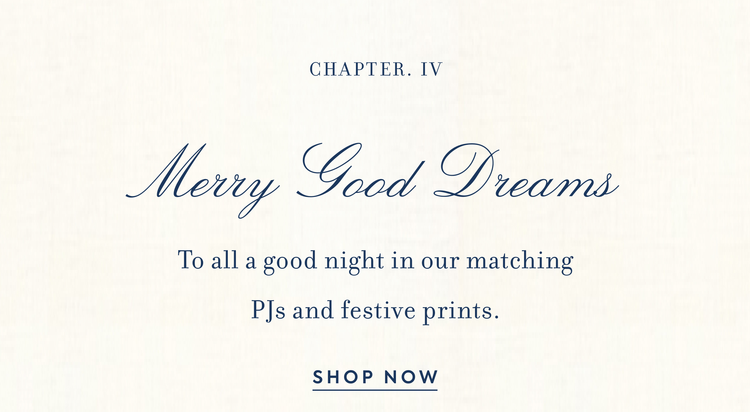 CHAPTER. IV - Merry Good Dreams - To all a good night in our matching PJs and festive prints. - SHOP NOW