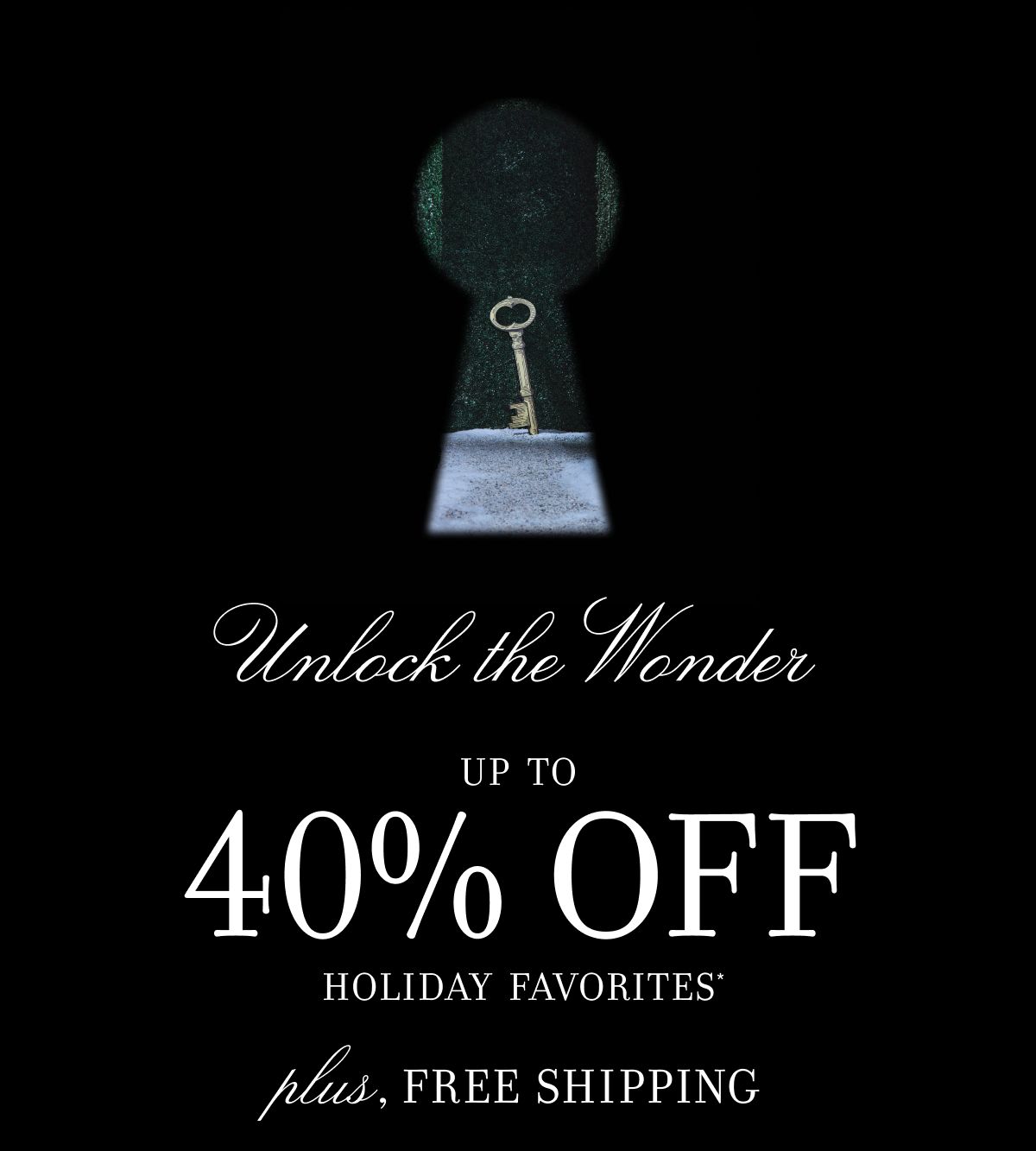 Unlock the Wonder UP TO 40% OFF HOLIDAY FAVORITES