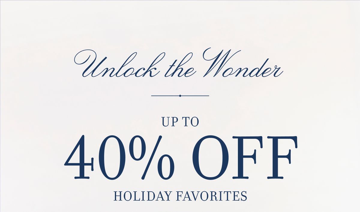 Unlock the Wonder UP TO 40% OFF HOLIDAY FAVORITES