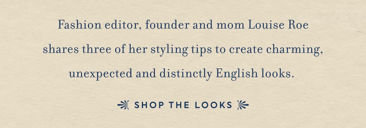 Fashion editor,&nbsp;founder&nbsp;and mom Louise Roe shares&nbsp;three of her styling tips to create charming, unexpected and distinctly English looks.&nbsp;SHOP THE LOOKS
