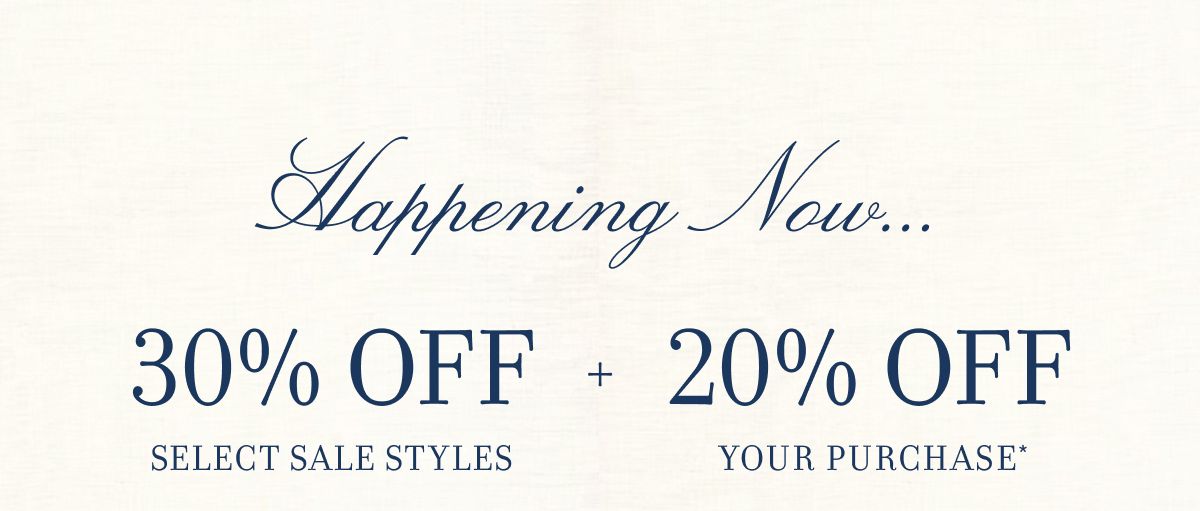 Happening Now... 30% OFF SELECT SALE STYLES + 20% OFF YOUR PURCHASE*