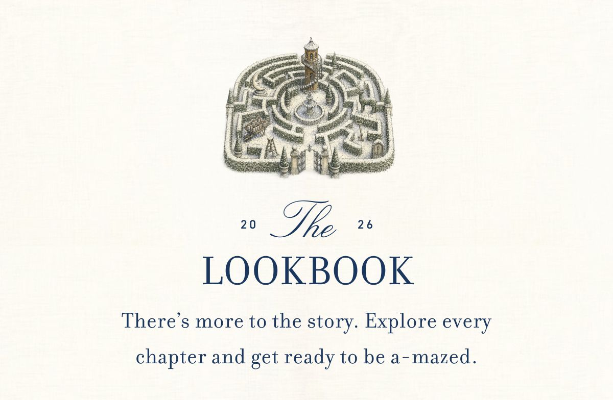 THE LOOKBOOK There’s more to the story. Explore every chapter and get ready to be a-mazed.