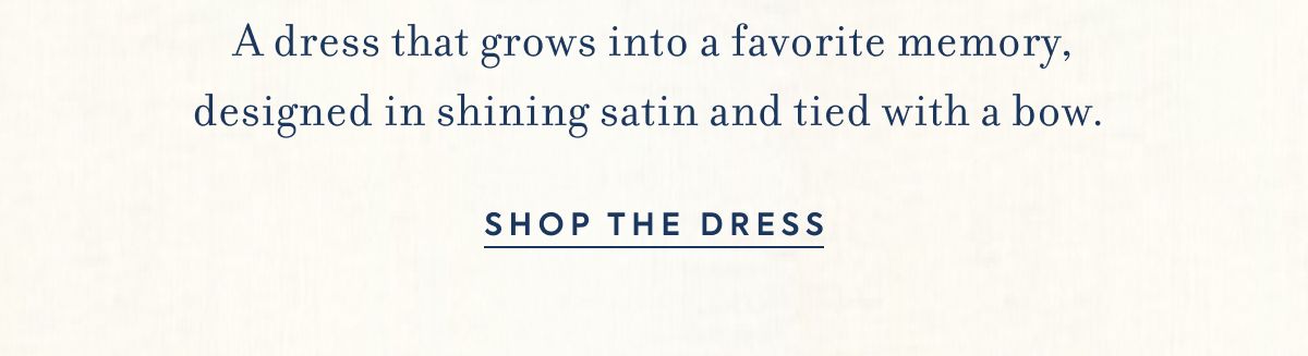 A dress that grows into a favorite memory, designed in shining satin and tied with a bow.&nbsp; SHOP THE DRESS