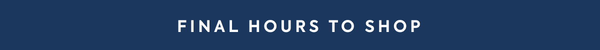 FINAL HOURS TO SHOP