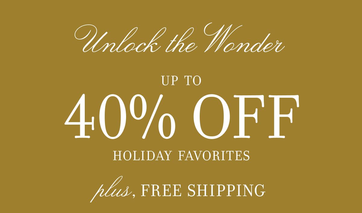 Unlock the Wonder UP TO 40% OFF HOLIDAY FAVORITES plus, FREE SHIPPING
