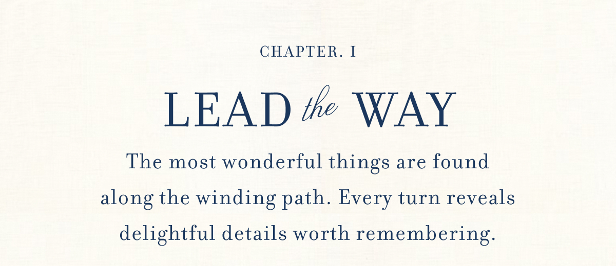 CHAPTER. I - LEAD the WAY - The most wonderful things are found along the winding path. Every turn reveals delightful details worth remembering.