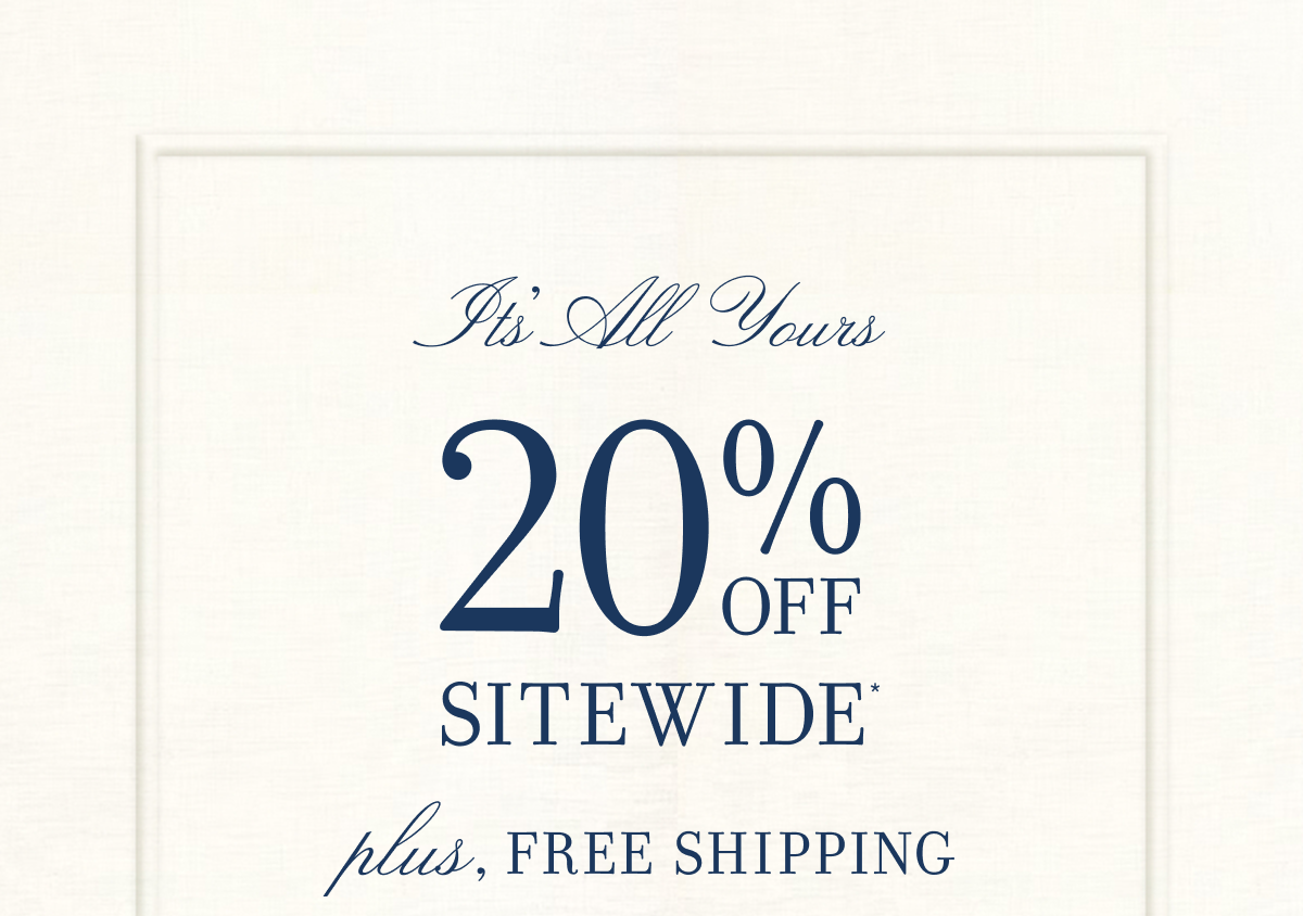 IT'S ALL YOURS 20% OFF SITEWIDE* PLUS FREE SHIPPING