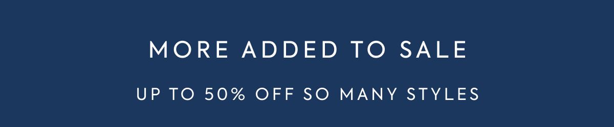 MORE ADDED TO SALE UP TO 50% OFF SO MANY STYLES