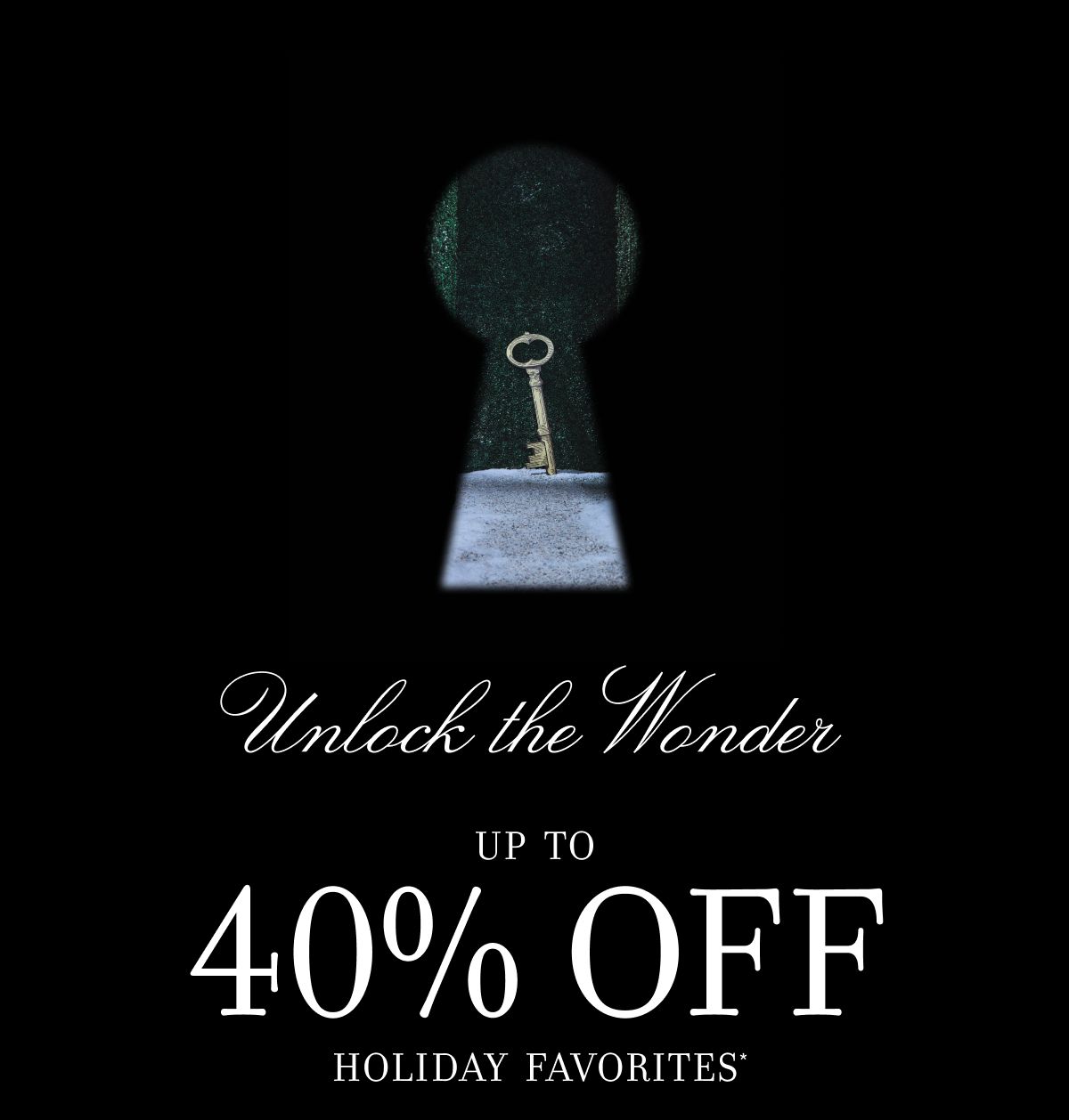 Unlock the Wonder UP TO 40% OFF HOLIDAY FAVORITES
