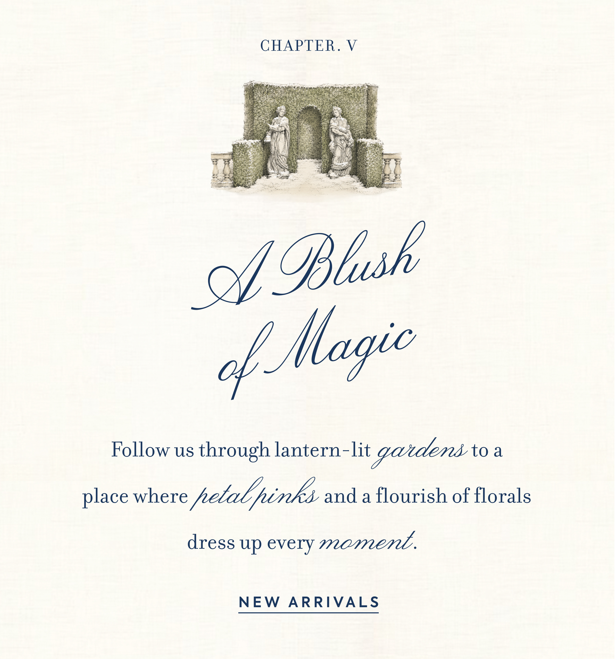 Chapter V - A Blush of Magic - Follow us through lantern-lit gardens to a place where petal pinks and a flourish of florals dress up every moment. - New Arrivals
