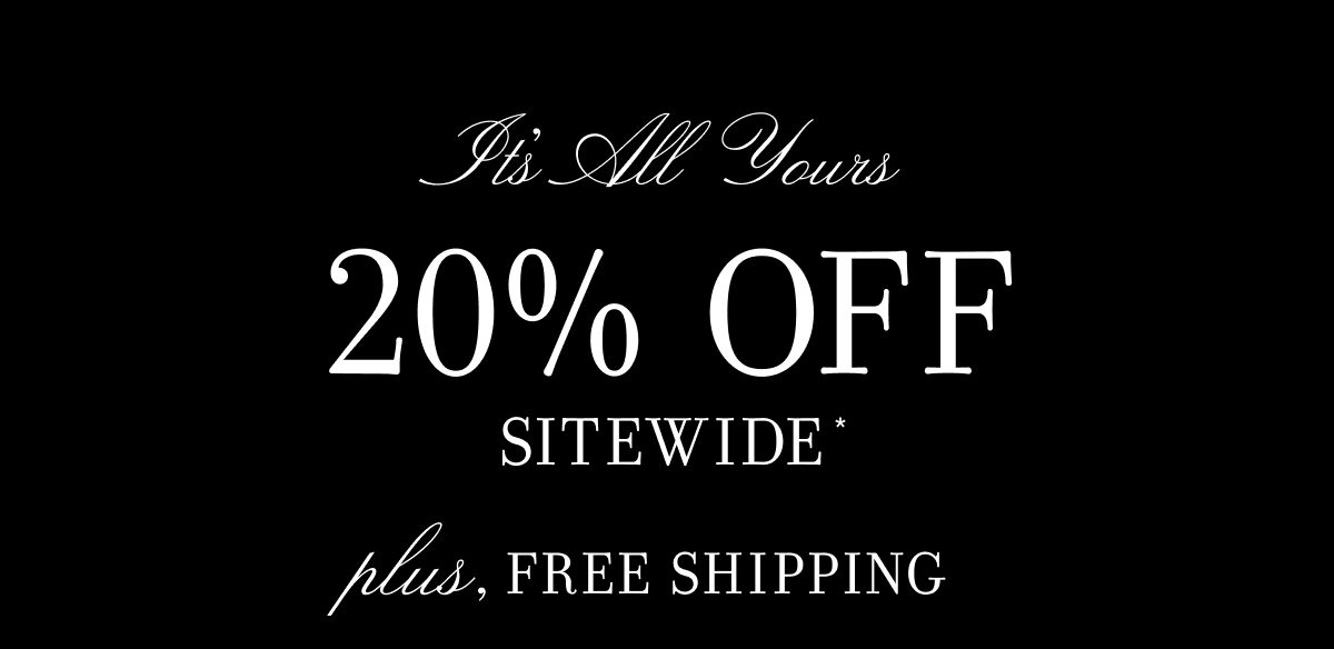 It's All Yours 20% OFF SITEWIDE* plus, FREE SHIPPING
