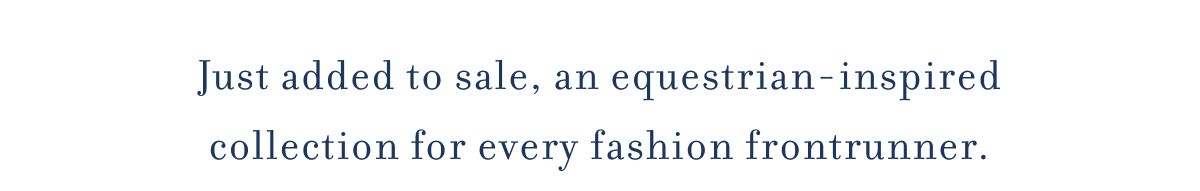 Just added to sale, an equestrian-inspired collection for every fashion frontrunner.