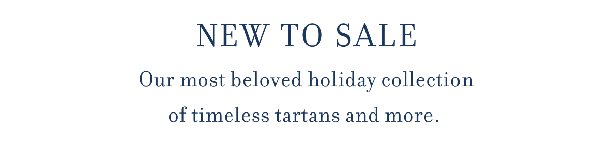 NEW TO SALE Our most beloved holiday collection of timeless tartans and more.&nbsp;