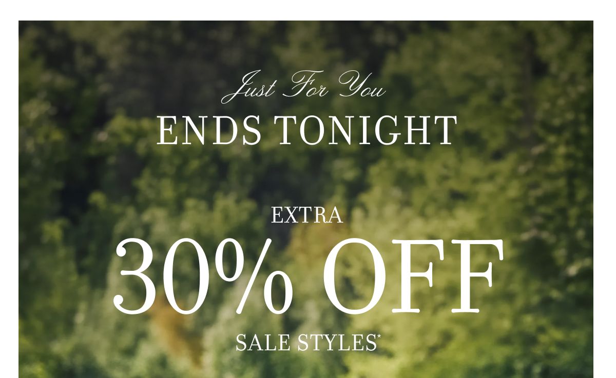 JUST FOR YOU ENDS TONIGHT EXTRA 30% OFF SALE STYLES*