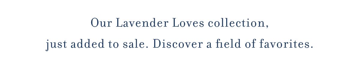 Our Lavender Loves collection, just added to sale. Discover a field of favorites.