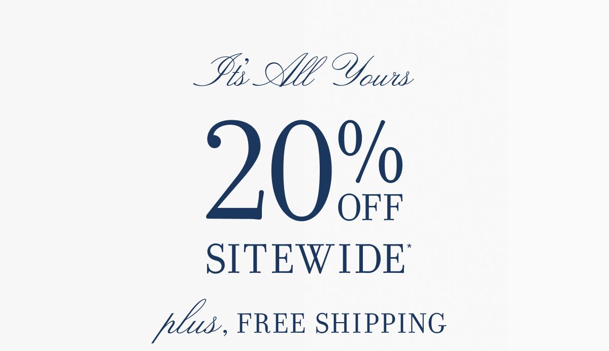 It's All Yours 20% OFF SITEWIDE* plus, FREE SHIPPING