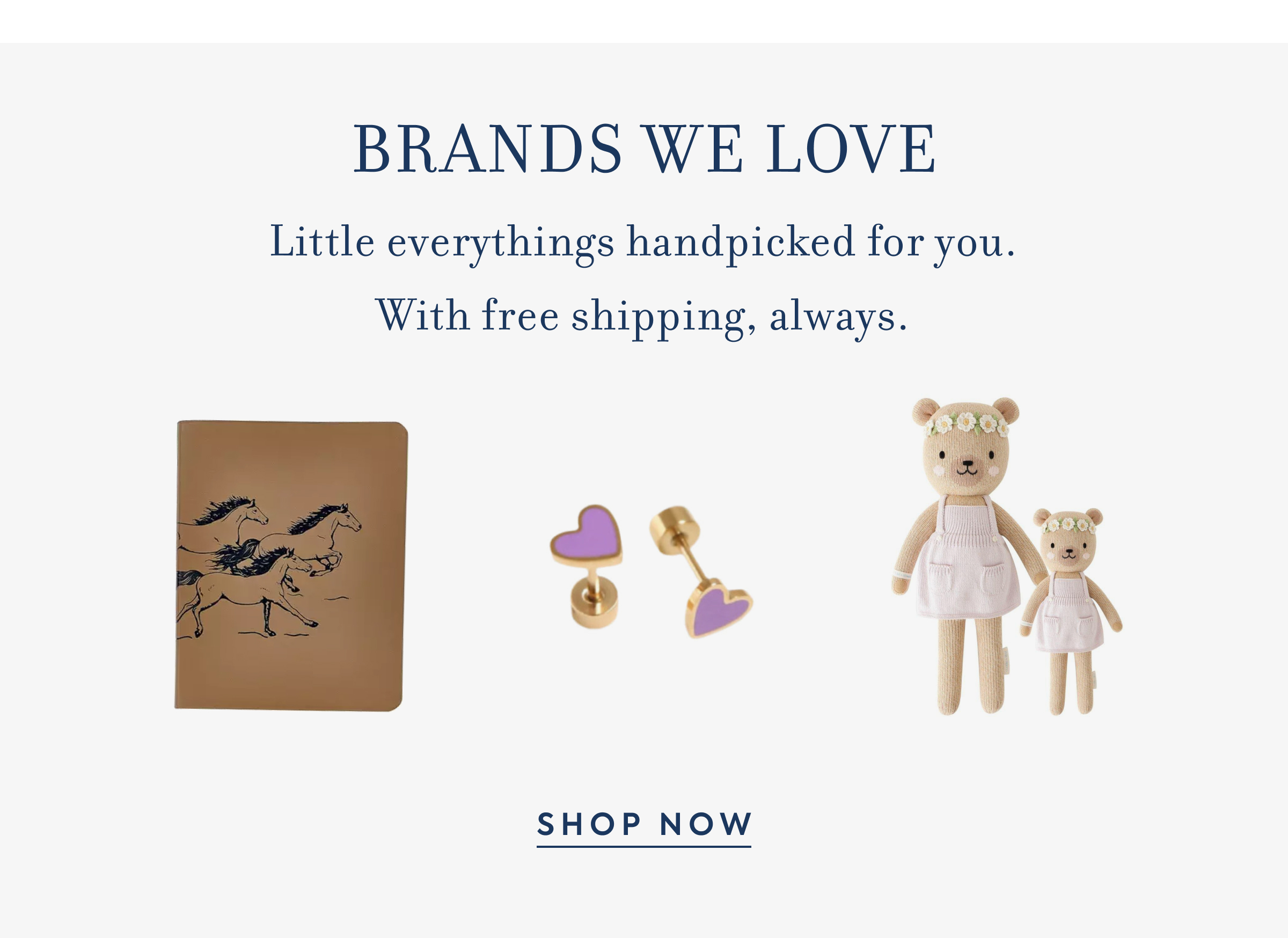 BRANDS WE LOVE Little everythings handpicked for you. With free shipping, always.