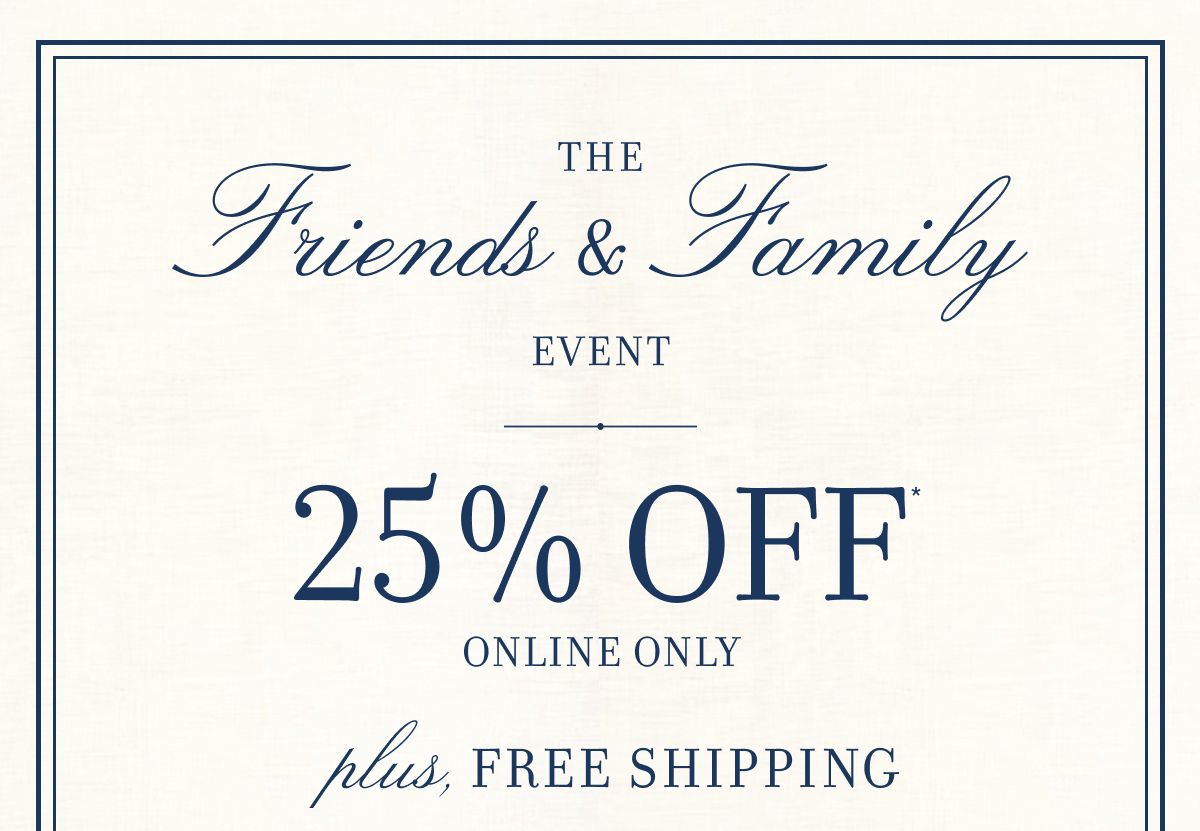 THE FRIENDS & FAMILY EVENT 25% OFF ONLINE ONLY. PLUS, FREE SHIPPING