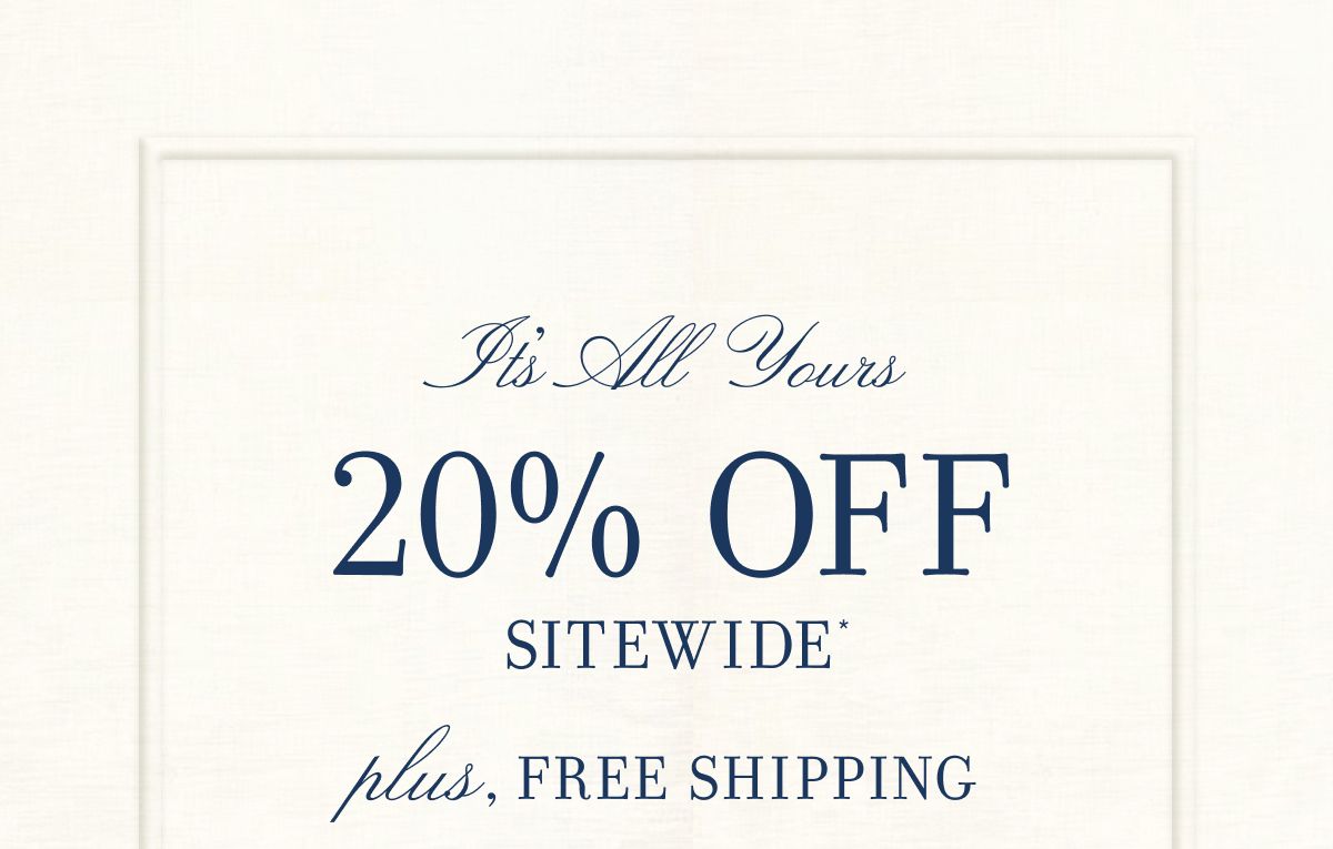It's All Yours 20% OFF SITEWIDE* plus, FREE SHIPPING
