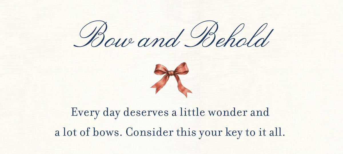 Bow and Behold Every day deserves a little&nbsp;wonder and  a lot of bows. Consider this your key to&nbsp;it all.