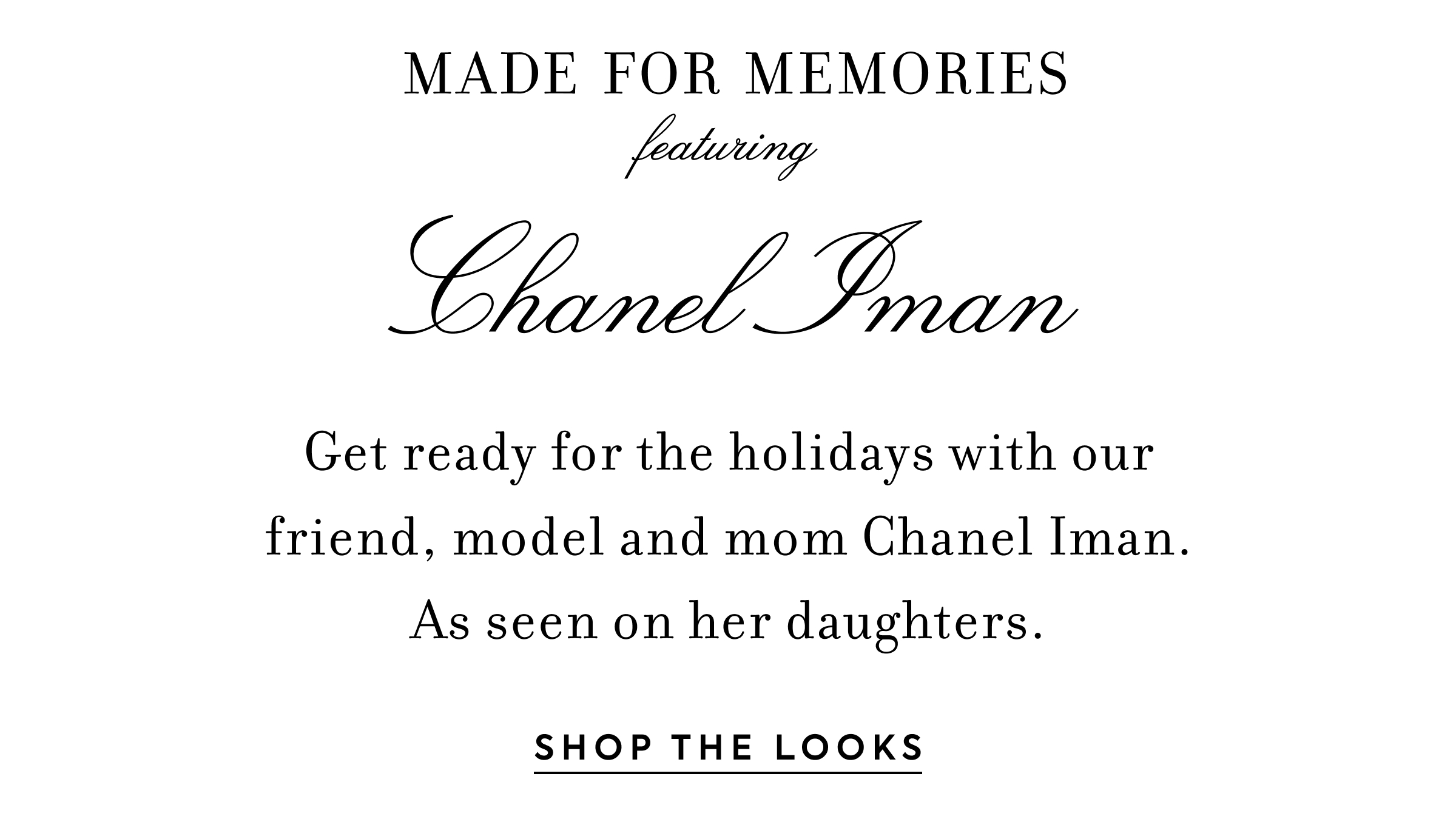 MADE FOR MEMORIES - featuring Chanel Iman - Get ready for the holidays with our friend, model and mom Chanel Iman. As seen on her daughters. - SHOP THE LOOKS