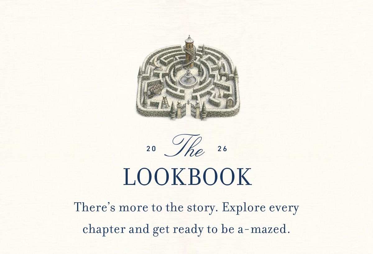 2026 The LOOKBOOK There’s more to the story. Explore every chapter and get ready to be a-mazed.