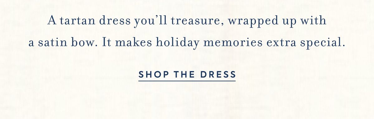 A tartan dress you’ll treasure, wrapped up with a satin bow. It makes holiday memories extra special.