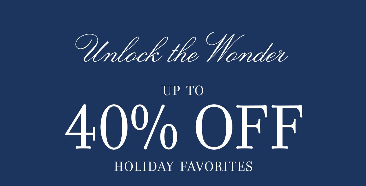 Unlock the Wonder UP TO 40% OFF HOLIDAY FAVORITES