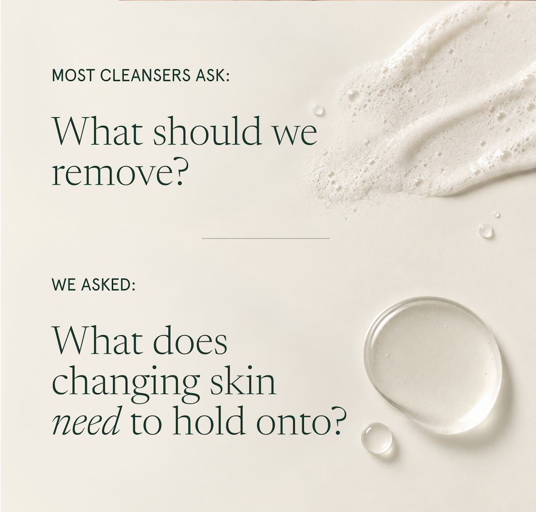Most Cleansers Ask: What should we Remove? We Asked: What does changing skin need to hold onto?