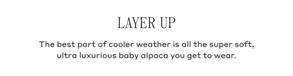 LAYER UP The best part of cooler weather is all the super soft, ultra luxurious baby alpaca you get to wear.