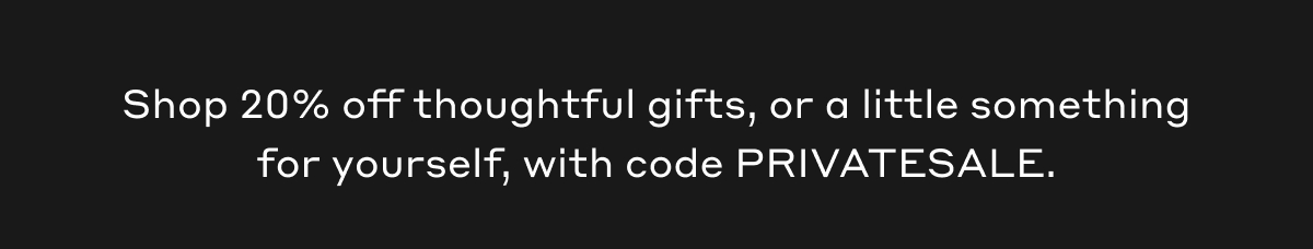 Shop 20% off thoughtful gifts, or a little something for yourself, with c ode PRIVATESALE.