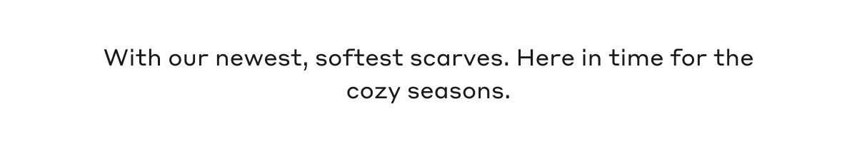 With our newest, softest scarves. Here in time for the cozy seasons.
