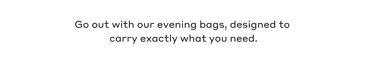 Go out with our evening bags, designed to carry exactly what you need.