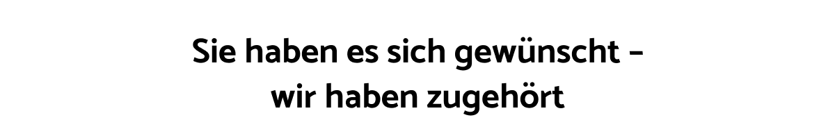 Sie haben es sich gewünscht – wir haben zugehört Sie haben es sich gewünscht – wir haben zugehört
