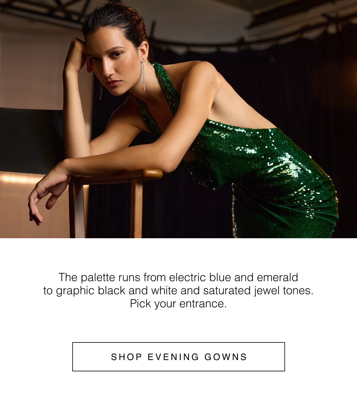 The palette runs from electric blue and emerald to graphic black and white and saturated jewel tones. Pick your entrance. Shop Evening Gowns 