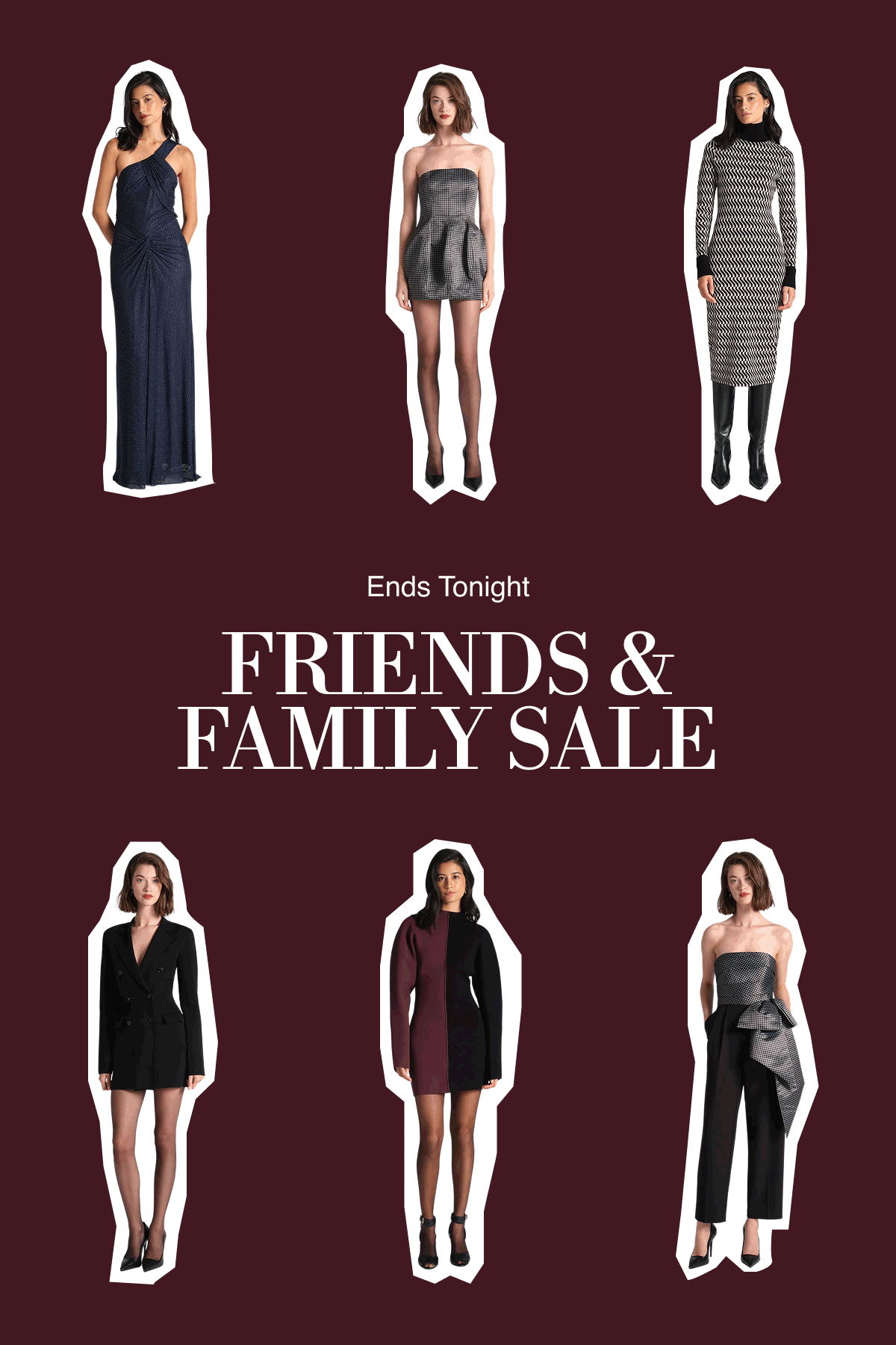 Ends Tonight. FRIENDS & FAMILY SALE