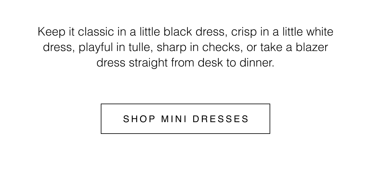 Keep it classic in a little black dress, crisp in a little white dress, playful in tulle, sharp in checks, or take a blazer dress straight from desk to dinner. Shop Mini Dresses