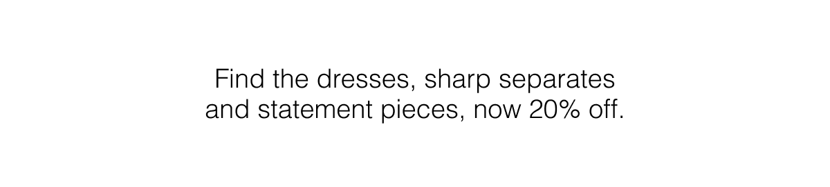 Find the dresses, sharp separates and statement pieces, now 20% off.