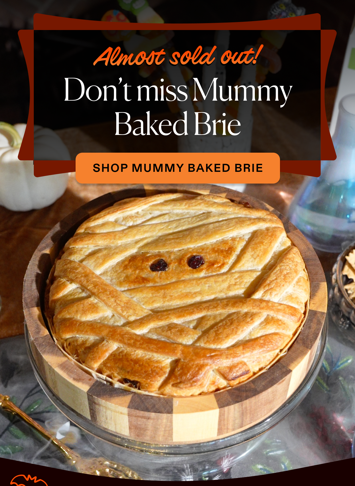 Almost sold out, don't miss Mummy Baked Brie!