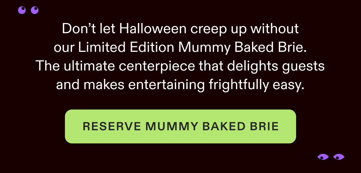 Don't let Halloween creep up without our limited edition mummy baked brie. Click to reserve yours.