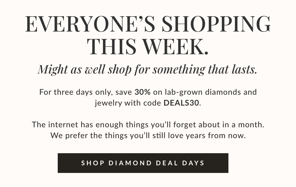 For three days only, save 30% on lab-grown diamonds and jewelry with code DEALS30.   The internet has enough things you’ll forget about in a month.  We prefer the things you’ll still love years from now. 