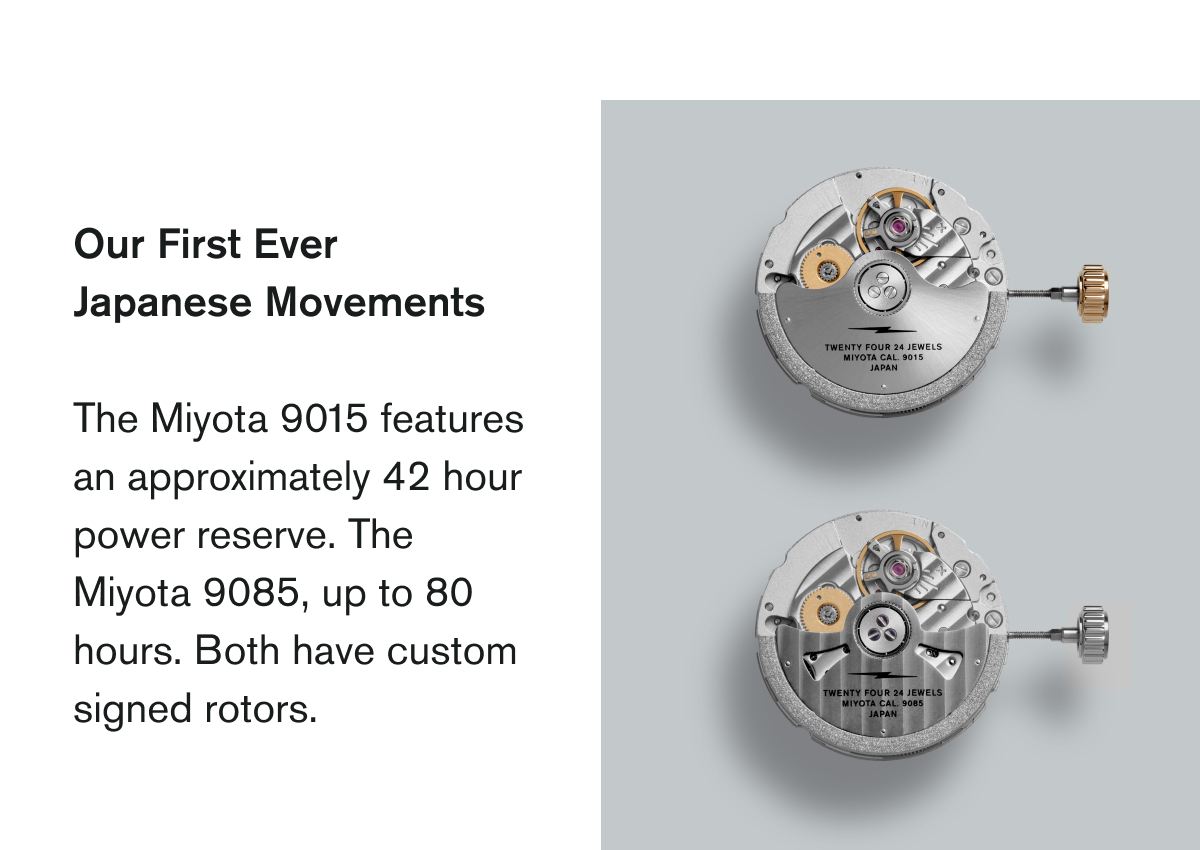 Our First Ever Japanese Movements | The Miyota 9015 features an approximately 42 hour power reserve. The Miyota 9085, up to 80 hours. Both have custom signed rotors.