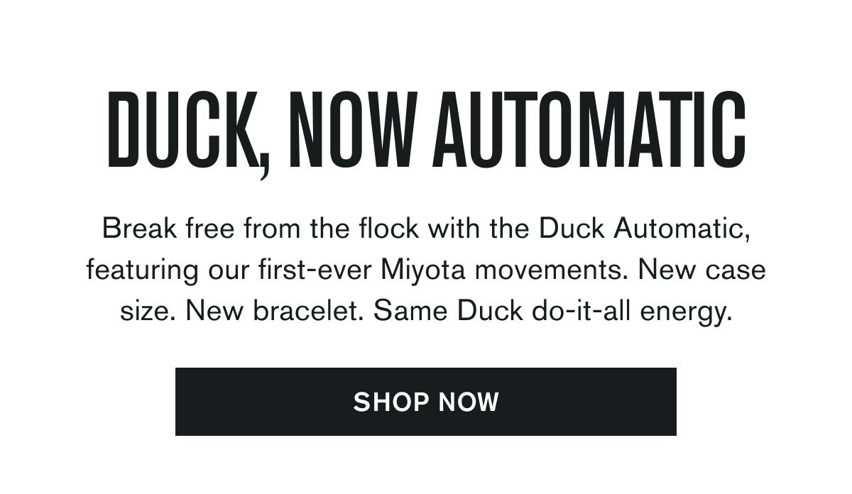 DUCK, NOW AUTOMATIC | Break free from the flock with the Duck Automatic, featuring our first-ever Miyota movements. New case size. New bracelet. Same Duck do-it-all energy.