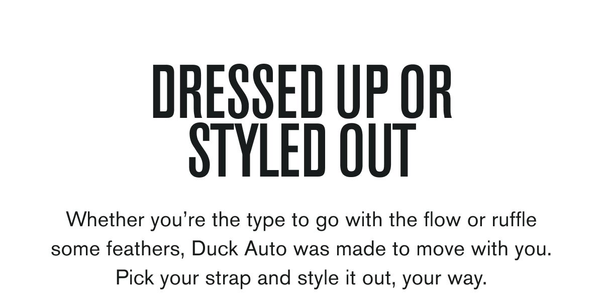 DRESSED UP OR STYLED OUT | Whether you’re the type to go with the flow or ruffle some feathers, Duck Auto was made to move with you. Pick your strap or bracelet and style it out, your way.