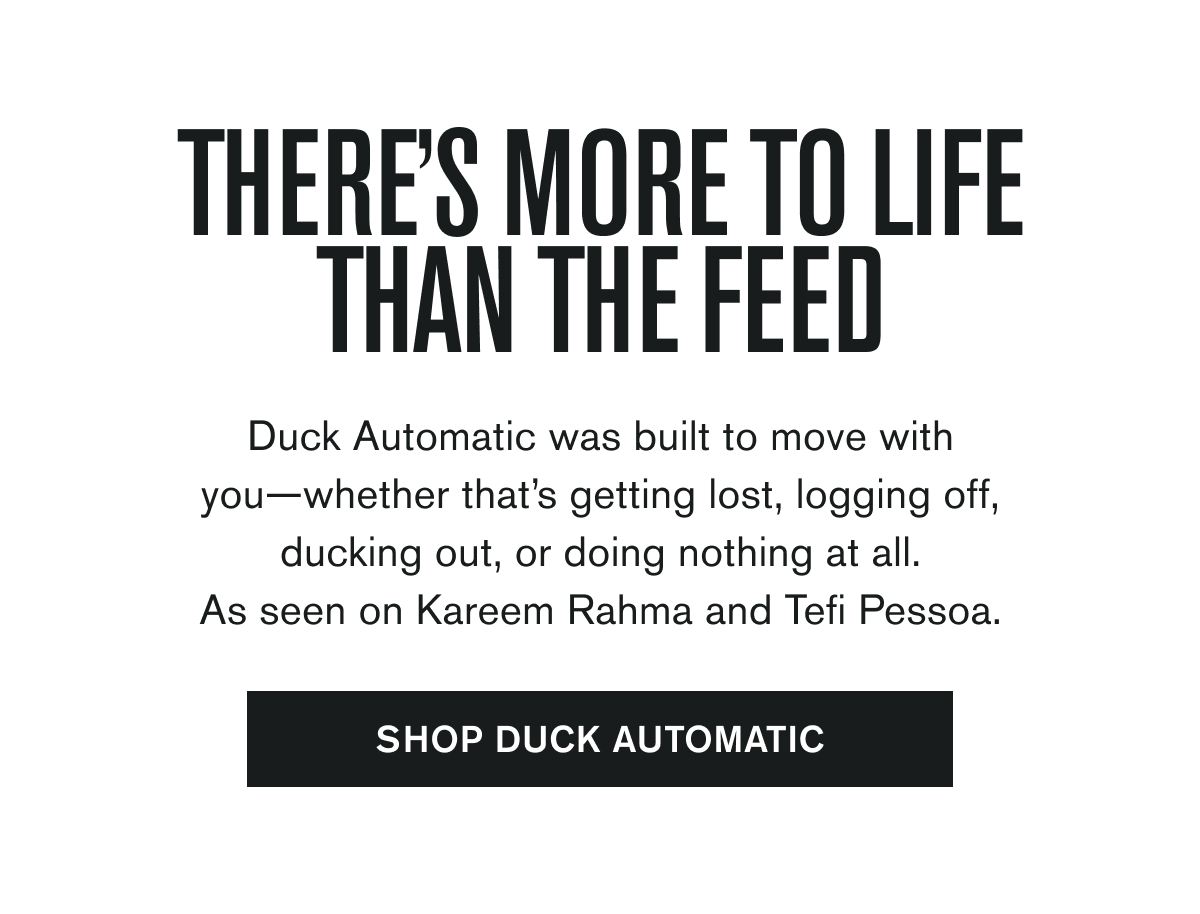 THERE'S MORE TO LIFE THAN THE FEED | Duck Automatic was built to move with you—whether that’s getting lost, logging off, ducking out, or doing nothing at all. As seen on Kareem Rahma and Tefi Pessoa. | SHOP DUCK AUTOMATIC
