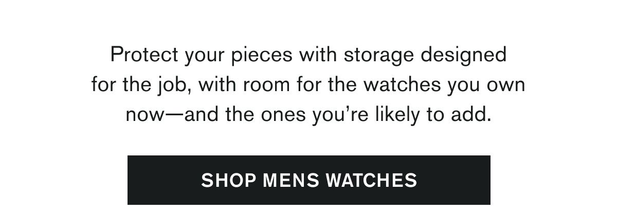 Protect your pieces with storage designed for the job, with room for the watches you own now—and the ones you’re likely to add. | [SHOP MENS WATCHES]