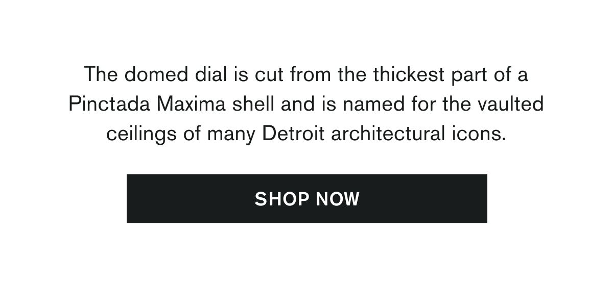The domed dial is cut from the thickest part of a Pinctada Maxima shell and is named for the vaulted ceilings of many Detroit architectural icons. | SHOP NOW