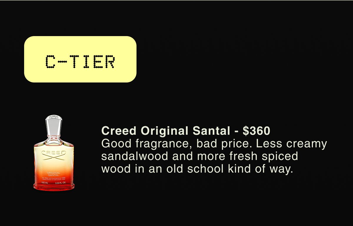 C-TIER | Creed Original Santal - $360 Good fragrance, bad price. Less creamy sandalwood and more fresh spiced wood in an old school kind of way.