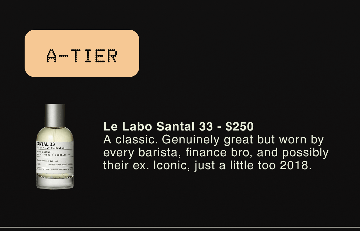 A-TIER Le Labo Santal 33 - $250 A classic. Genuinely great but worn by every barista, finance bro, and possibly their ex. Iconic, just a little too 2018.