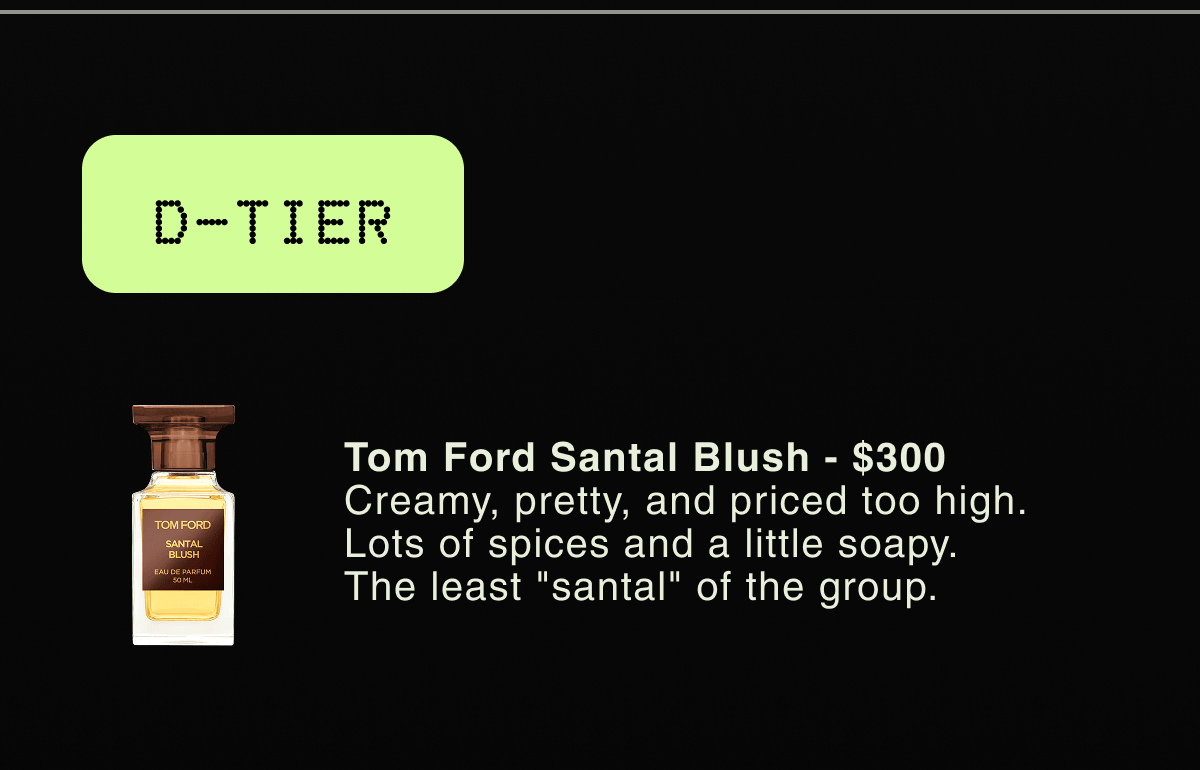 D-TIER | Tom Ford Santal Blush - $300 Creamy, pretty, and priced too high. Lots of spices and a little soapy. The least "santal" of the group.